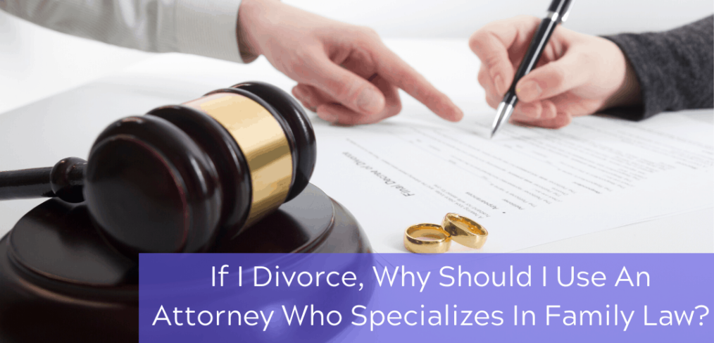 If I Divorce, Why Should I Use An Attorney Who Specializes In Family Law?