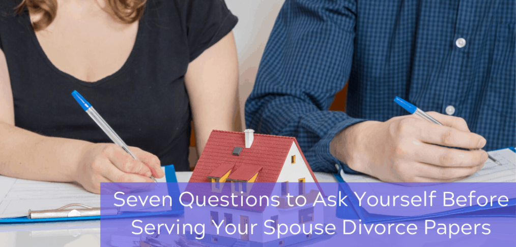 Seven Questions to Ask Yourself Before Serving Your Spouse Divorce Papers