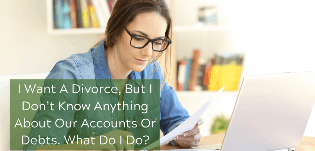 I Want A Divorce, But I Don’t Know Anything About Our Accounts Or Debts. What Do I Do?