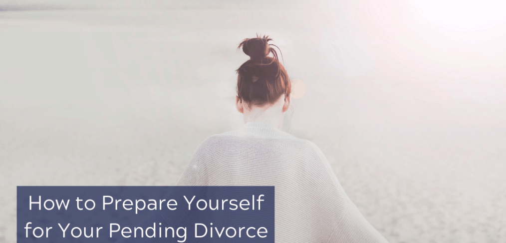 How to Prepare Yourself for Your Pending Divorce
