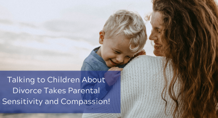 Talking to Children About Divorce Takes Parental Sensitivity and Compassion!