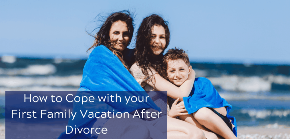 How to Cope with your First Family Vacation After Divorce