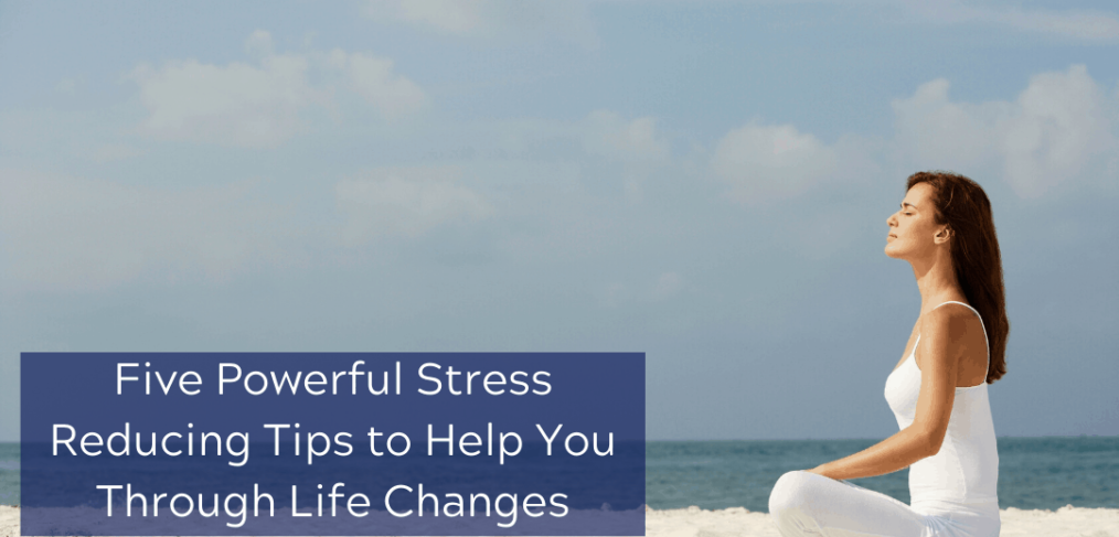 Five Powerful Stress Reducing Tips to Help You Through Life Changes