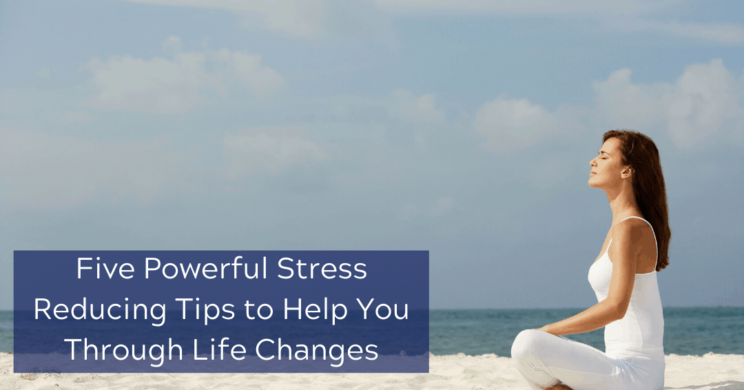 Five Powerful Stress Reducing Tips to Help You Through Life Changes ...